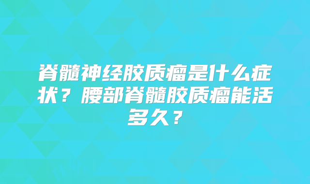 脊髓神经胶质瘤是什么症状？腰部脊髓胶质瘤能活多久？