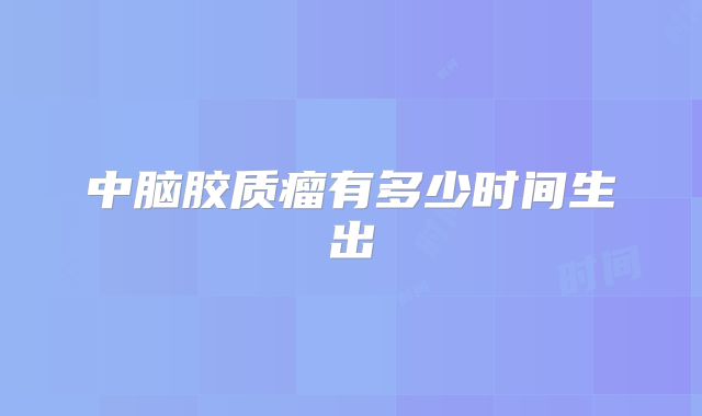 中脑胶质瘤有多少时间生出