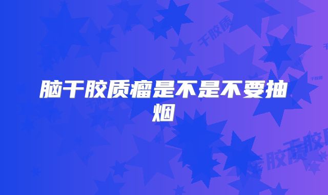 脑干胶质瘤是不是不要抽烟