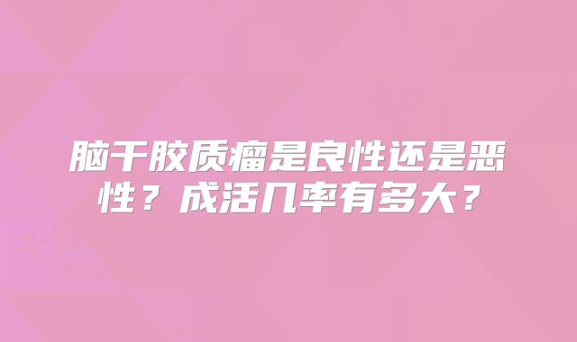 脑干胶质瘤是良性还是恶性？成活几率有多大？