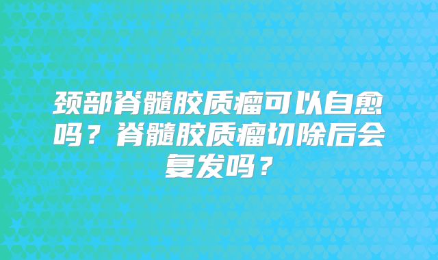 颈部脊髓胶质瘤可以自愈吗？脊髓胶质瘤切除后会复发吗？