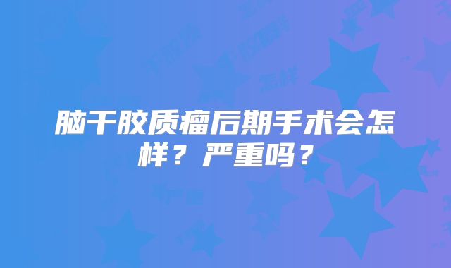 脑干胶质瘤后期手术会怎样？严重吗？