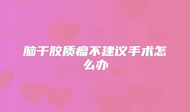 脑干胶质瘤不建议手术怎么办