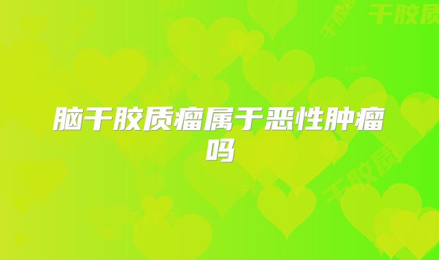 脑干胶质瘤属于恶性肿瘤吗