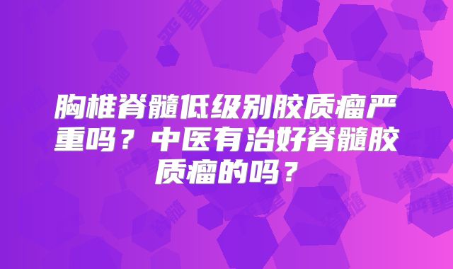 胸椎脊髓低级别胶质瘤严重吗？中医有治好脊髓胶质瘤的吗？