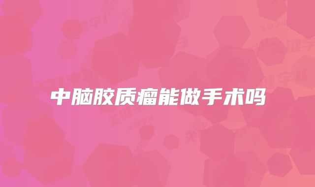 中脑胶质瘤能做手术吗