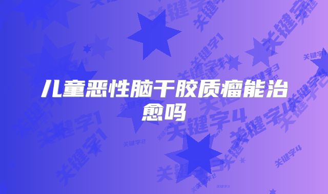 儿童恶性脑干胶质瘤能治愈吗