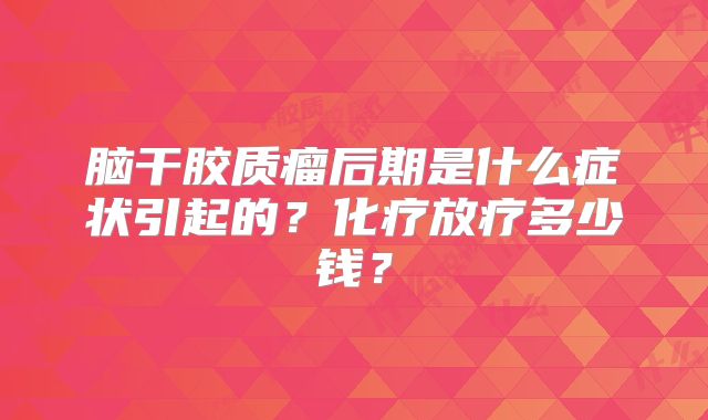 脑干胶质瘤后期是什么症状引起的？化疗放疗多少钱？
