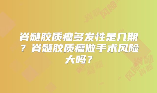 脊髓胶质瘤多发性是几期？脊髓胶质瘤做手术风险大吗？