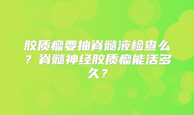 胶质瘤要抽脊髓液检查么？脊髓神经胶质瘤能活多久？