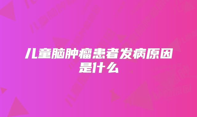 儿童脑肿瘤患者发病原因是什么