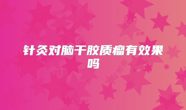 针灸对脑干胶质瘤有效果吗