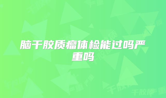 脑干胶质瘤体检能过吗严重吗