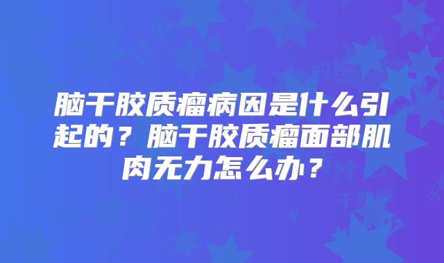 脑干胶质瘤病因是什么引起的？脑干胶质瘤面部肌肉无力怎么办？