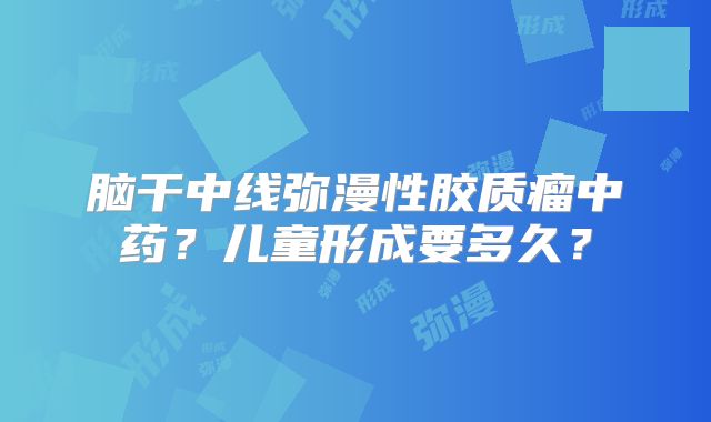 脑干中线弥漫性胶质瘤中药？儿童形成要多久？