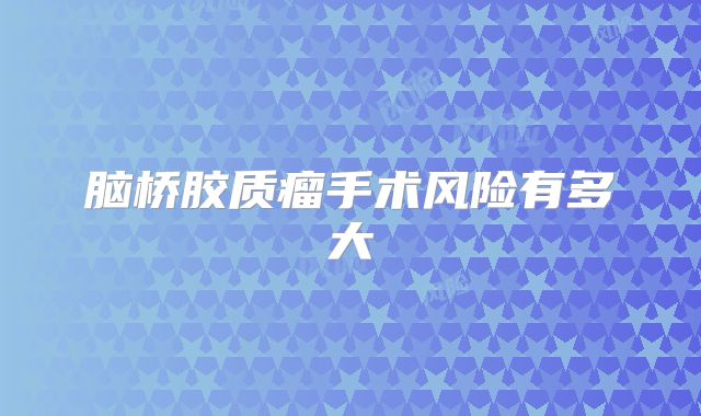 脑桥胶质瘤手术风险有多大