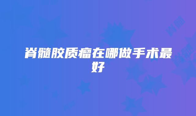 脊髓胶质瘤在哪做手术最好