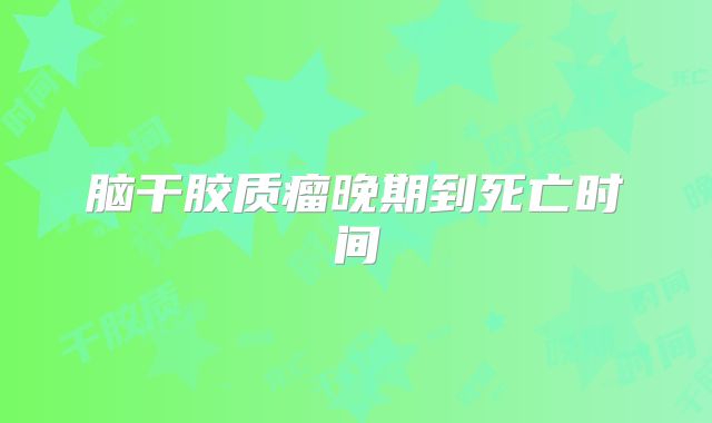 脑干胶质瘤晚期到死亡时间