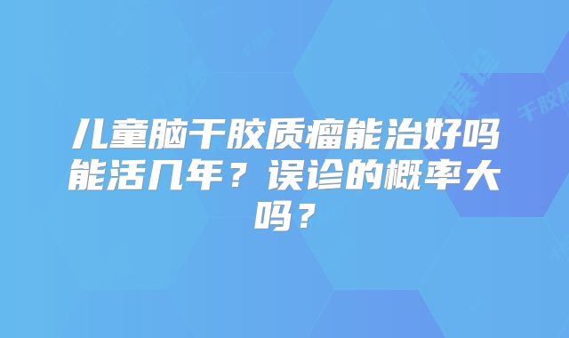 儿童脑干胶质瘤能治好吗能活几年？误诊的概率大吗？