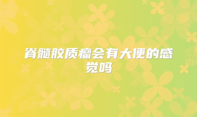 脊髓胶质瘤会有大便的感觉吗