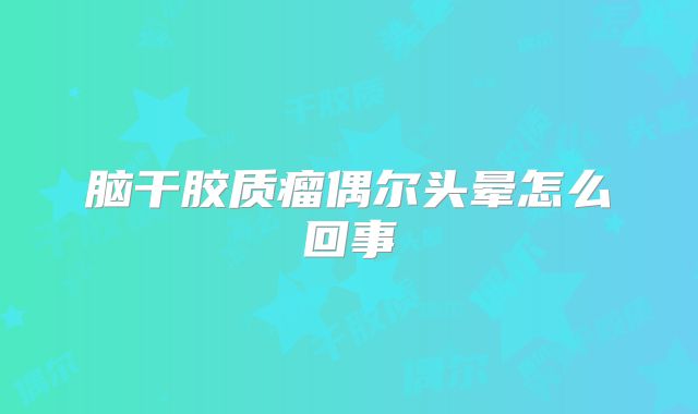 脑干胶质瘤偶尔头晕怎么回事