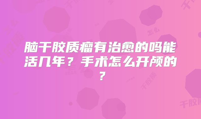 脑干胶质瘤有治愈的吗能活几年？手术怎么开颅的？