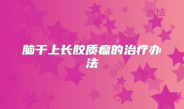 脑干上长胶质瘤的治疗办法