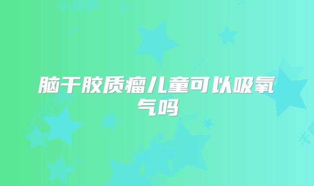 脑干胶质瘤儿童可以吸氧气吗