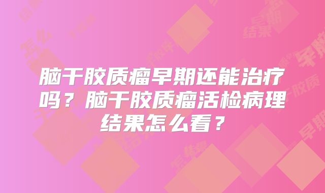脑干胶质瘤早期还能治疗吗？脑干胶质瘤活检病理结果怎么看？