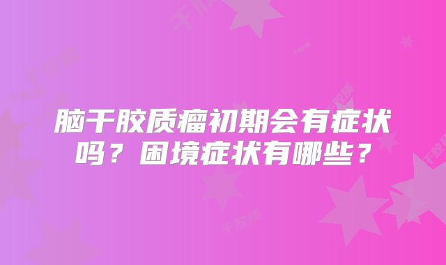 脑干胶质瘤初期会有症状吗？困境症状有哪些？