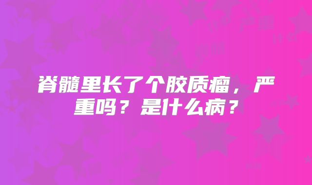 脊髓里长了个胶质瘤，严重吗？是什么病？