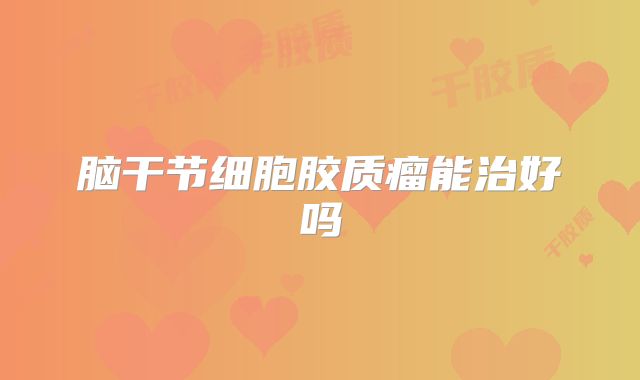 脑干节细胞胶质瘤能治好吗