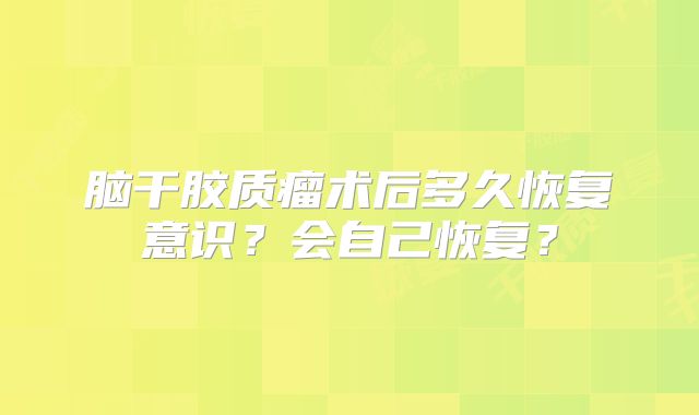 脑干胶质瘤术后多久恢复意识？会自己恢复？
