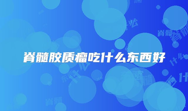 脊髓胶质瘤吃什么东西好