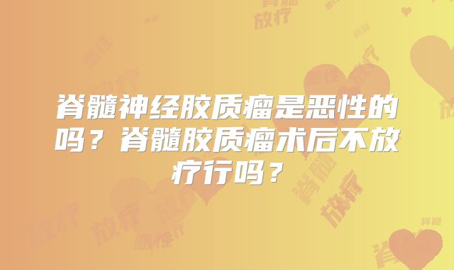 脊髓神经胶质瘤是恶性的吗？脊髓胶质瘤术后不放疗行吗？