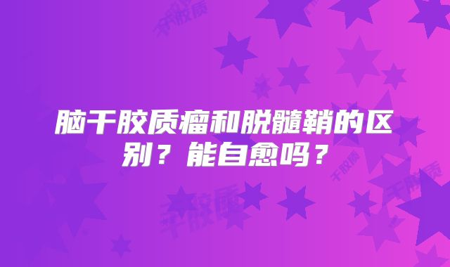 脑干胶质瘤和脱髓鞘的区别？能自愈吗？