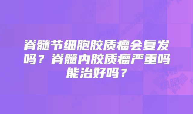 脊髓节细胞胶质瘤会复发吗？脊髓内胶质瘤严重吗能治好吗？