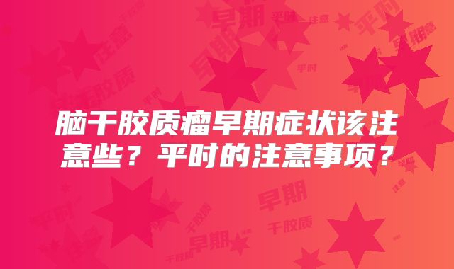 脑干胶质瘤早期症状该注意些？平时的注意事项？