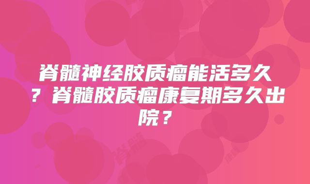 脊髓神经胶质瘤能活多久？脊髓胶质瘤康复期多久出院？