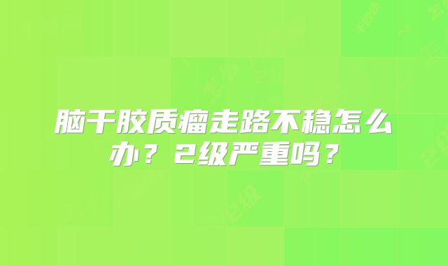 脑干胶质瘤走路不稳怎么办？2级严重吗？