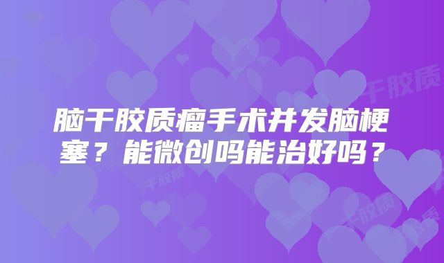 脑干胶质瘤手术并发脑梗塞？能微创吗能治好吗？