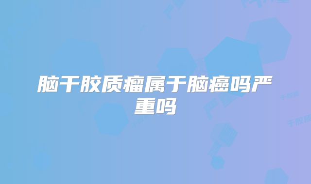 脑干胶质瘤属于脑癌吗严重吗