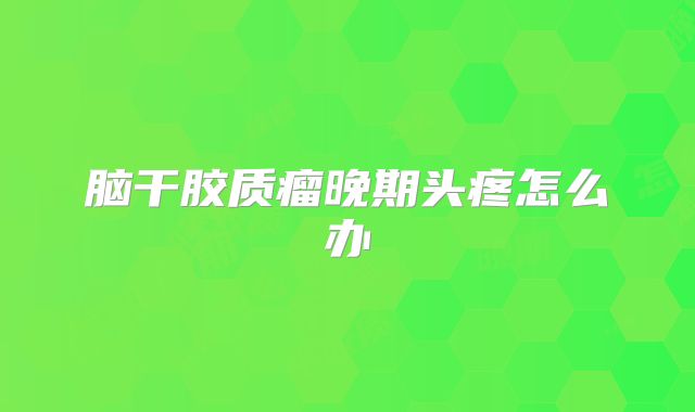 脑干胶质瘤晚期头疼怎么办