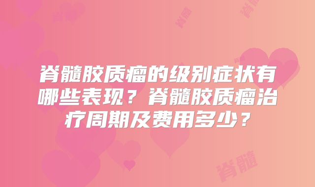 脊髓胶质瘤的级别症状有哪些表现？脊髓胶质瘤治疗周期及费用多少？
