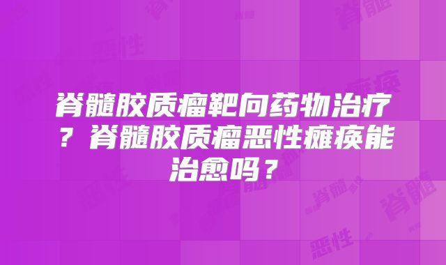 脊髓胶质瘤靶向药物治疗？脊髓胶质瘤恶性瘫痪能治愈吗？