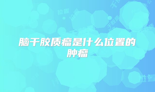 脑干胶质瘤是什么位置的肿瘤
