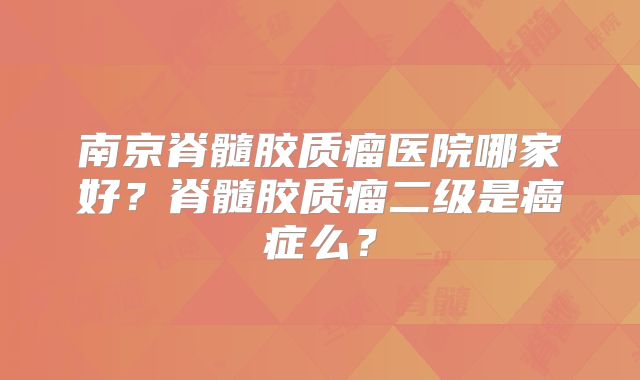 南京脊髓胶质瘤医院哪家好？脊髓胶质瘤二级是癌症么？