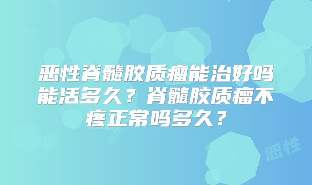 恶性脊髓胶质瘤能治好吗能活多久？脊髓胶质瘤不疼正常吗多久？