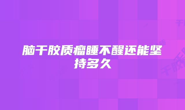脑干胶质瘤睡不醒还能坚持多久