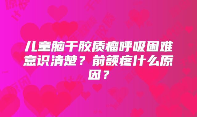 儿童脑干胶质瘤呼吸困难意识清楚？前额疼什么原因？